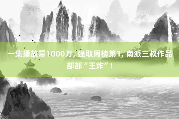 一集播放量1000万, 强取周榜第1, 南派三叔作品部部“王炸”!