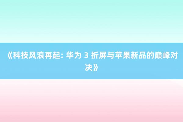 《科技风浪再起: 华为 3 折屏与苹果新品的巅峰对决》