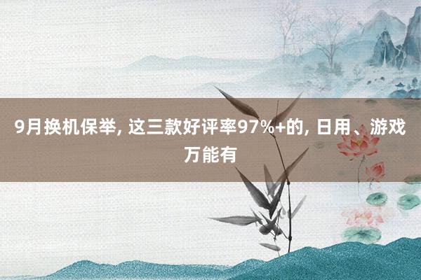 9月换机保举, 这三款好评率97%+的, 日用、游戏万能有