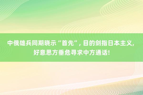 中俄雄兵同期晓示“首先”, 目的剑指日本主义, 好意思方垂危寻求中方通话!