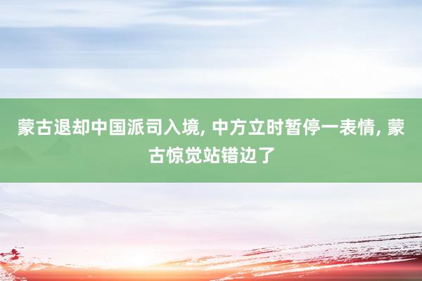 蒙古退却中国派司入境, 中方立时暂停一表情, 蒙古惊觉站错边了