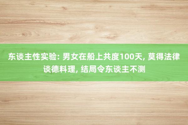 东谈主性实验: 男女在船上共度100天, 莫得法律谈德料理, 结局令东谈主不测