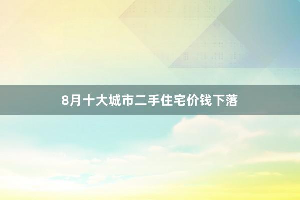 8月十大城市二手住宅价钱下落