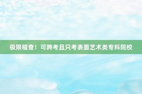 极限稽查！可跨考且只考表面艺术类专科院校