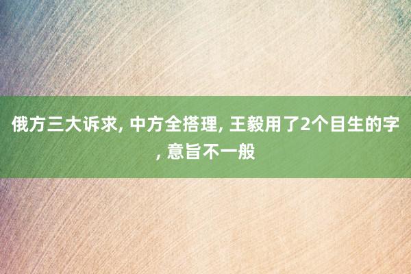 俄方三大诉求, 中方全搭理, 王毅用了2个目生的字, 意旨不一般