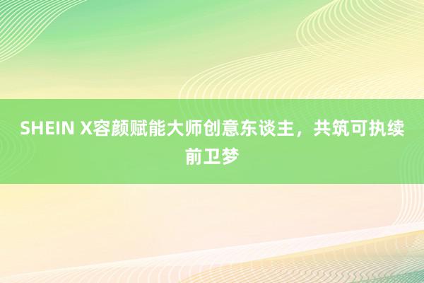 SHEIN X容颜赋能大师创意东谈主，共筑可执续前卫梦