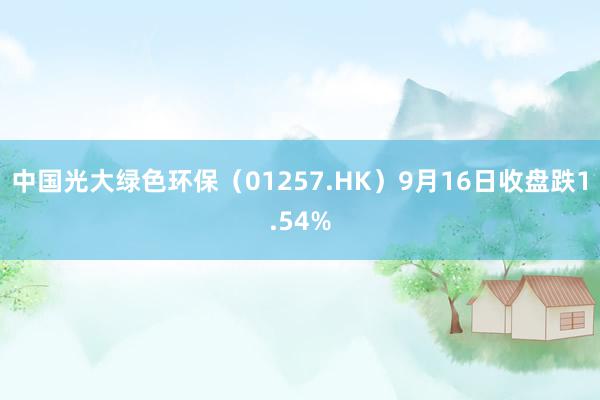 中国光大绿色环保（01257.HK）9月16日收盘跌1.54%