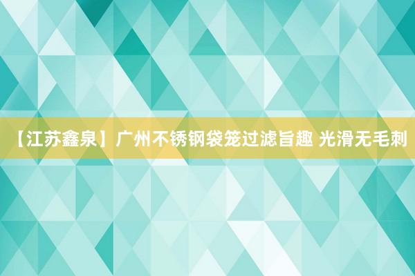 【江苏鑫泉】广州不锈钢袋笼过滤旨趣 光滑无毛刺