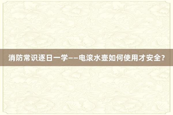 消防常识逐日一学——电滚水壶如何使用才安全？