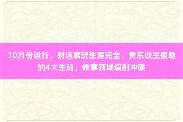 10月份运行，财运萦绕生涯完全，贵东谈主援助的4大生肖，做事领域编削冲破