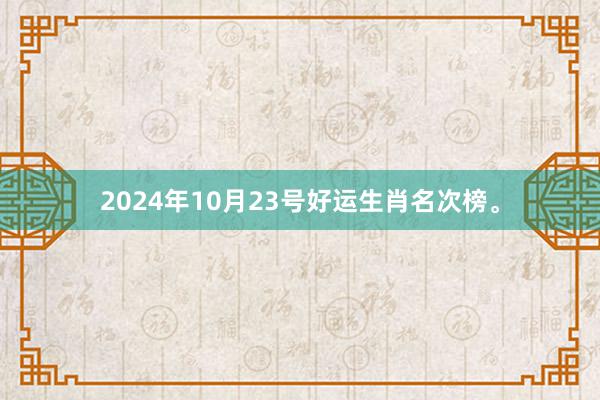 2024年10月23号好运生肖名次榜。