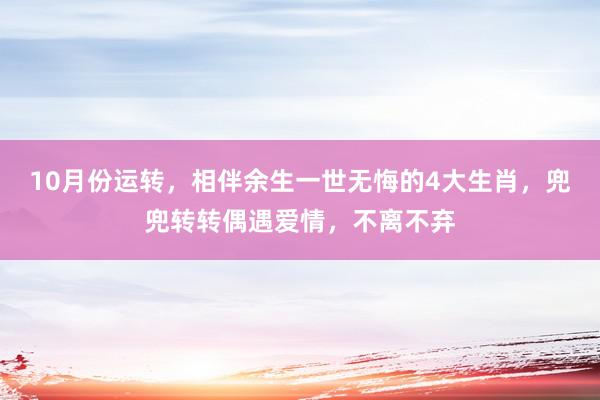 10月份运转，相伴余生一世无悔的4大生肖，兜兜转转偶遇爱情，不离不弃