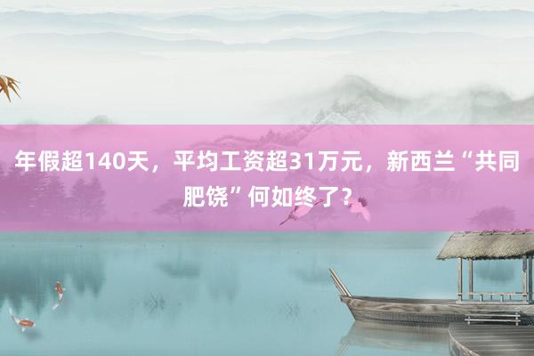 年假超140天，平均工资超31万元，新西兰“共同肥饶”何如终了？