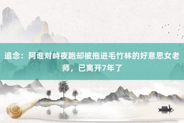 追念：阿谁对峙夜跑却被拖进毛竹林的好意思女老师，已离开7年了