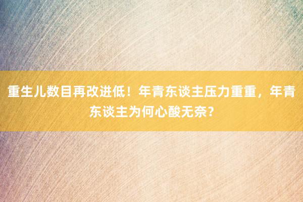 重生儿数目再改进低！年青东谈主压力重重，年青东谈主为何心酸无奈？