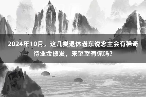 2024年10月，这几类退休老东说念主会有稀奇待业金披发，来望望有你吗？