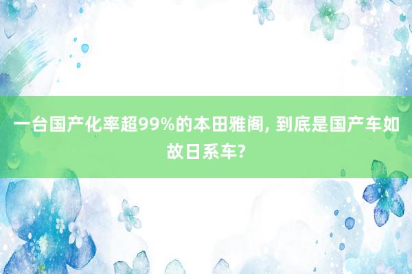 一台国产化率超99%的本田雅阁, 到底是国产车如故日系车?