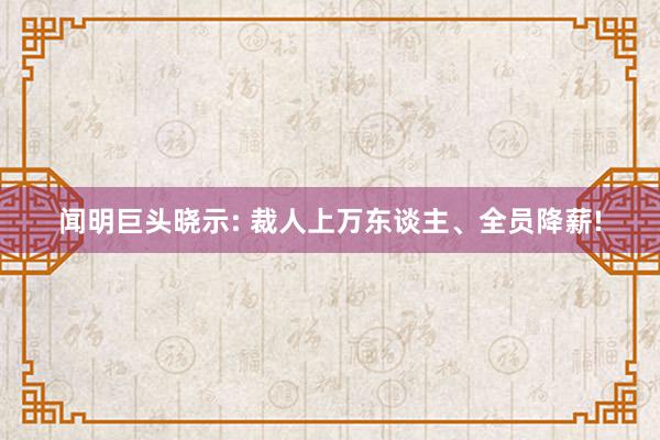 闻明巨头晓示: 裁人上万东谈主、全员降薪!