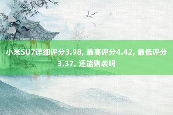 小米SU7详细评分3.98, 最高评分4.42, 最低评分3.37, 还能剿袭吗