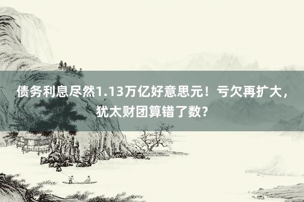 债务利息尽然1.13万亿好意思元！亏欠再扩大，犹太财团算错了数？