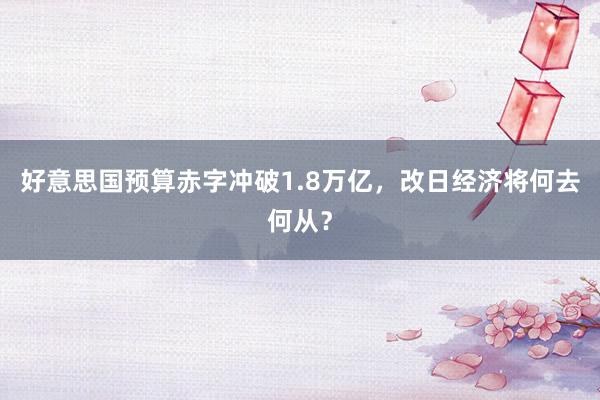 好意思国预算赤字冲破1.8万亿，改日经济将何去何从？