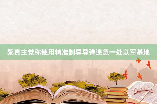 黎真主党称使用精准制导导弹遑急一处以军基地