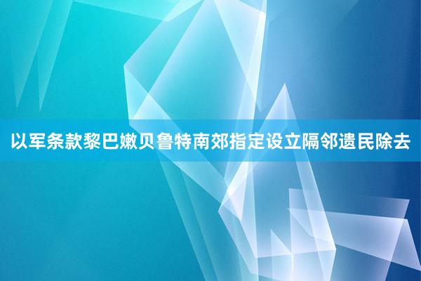 以军条款黎巴嫩贝鲁特南郊指定设立隔邻遗民除去