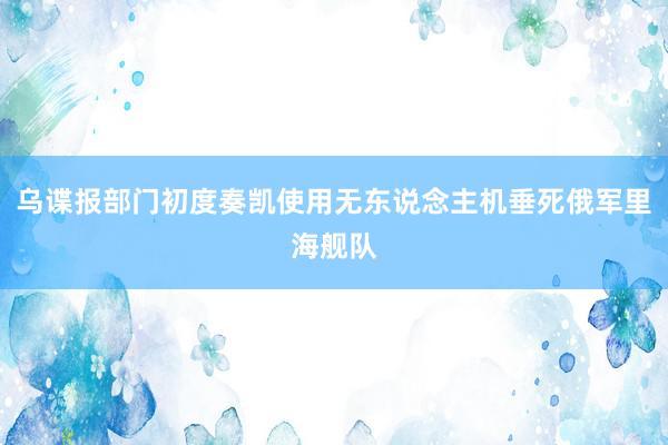 乌谍报部门初度奏凯使用无东说念主机垂死俄军里海舰队