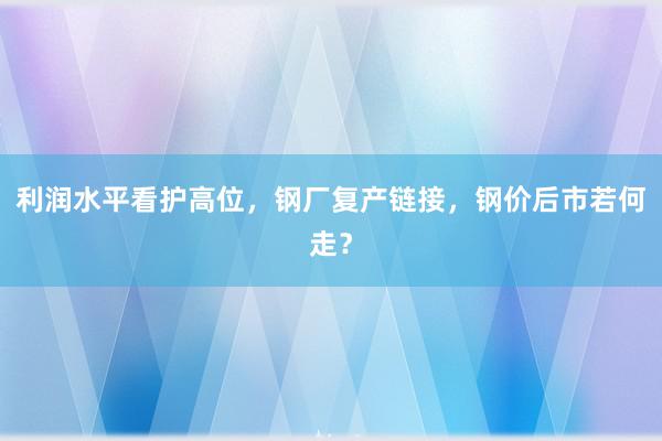 利润水平看护高位，钢厂复产链接，钢价后市若何走？