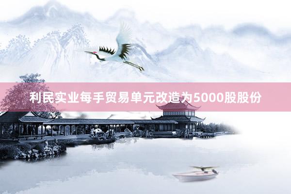 利民实业每手贸易单元改造为5000股股份