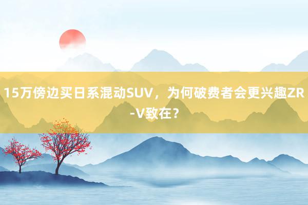 15万傍边买日系混动SUV，为何破费者会更兴趣ZR-V致在？