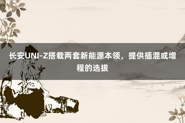 长安UNI-Z搭载两套新能源本领，提供插混或增程的选拔