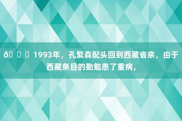 🌞1993年，孔繁森配头回到西藏省亲，由于西藏条目的勤勉患了重病，