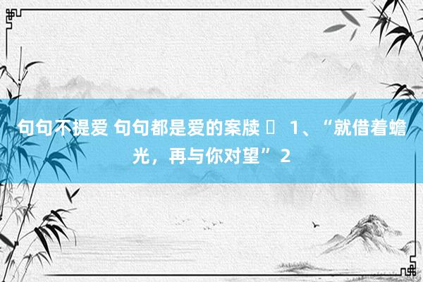 句句不提爱 句句都是爱的案牍 ❤ 1、“就借着蟾光，再与你对望” 2