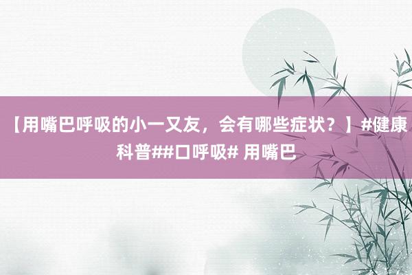 【用嘴巴呼吸的小一又友，会有哪些症状？】#健康科普##口呼吸# 用嘴巴