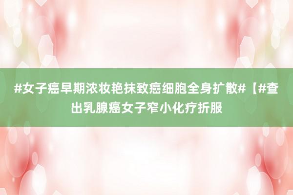 #女子癌早期浓妆艳抹致癌细胞全身扩散#【#查出乳腺癌女子窄小化疗折服