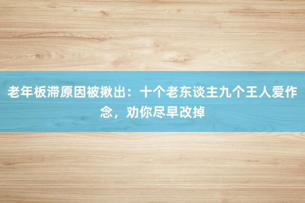 老年板滞原因被揪出：十个老东谈主九个王人爱作念，劝你尽早改掉