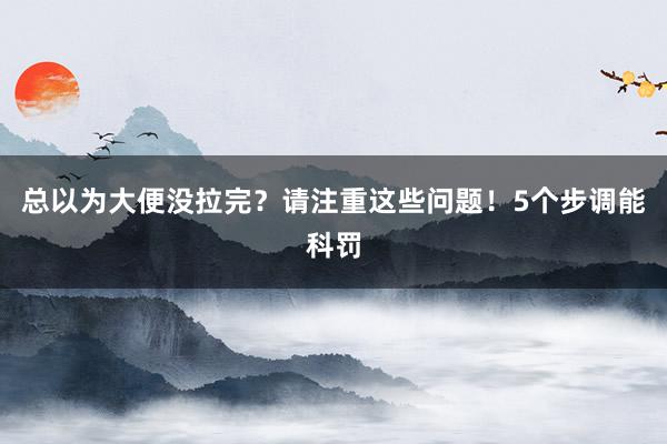 总以为大便没拉完？请注重这些问题！5个步调能科罚